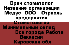 Врач стоматолог › Название организации ­ Медус, ООО › Отрасль предприятия ­ Стоматология › Минимальный оклад ­ 150 000 - Все города Работа » Вакансии   . Кировская обл.,Захарищево п.